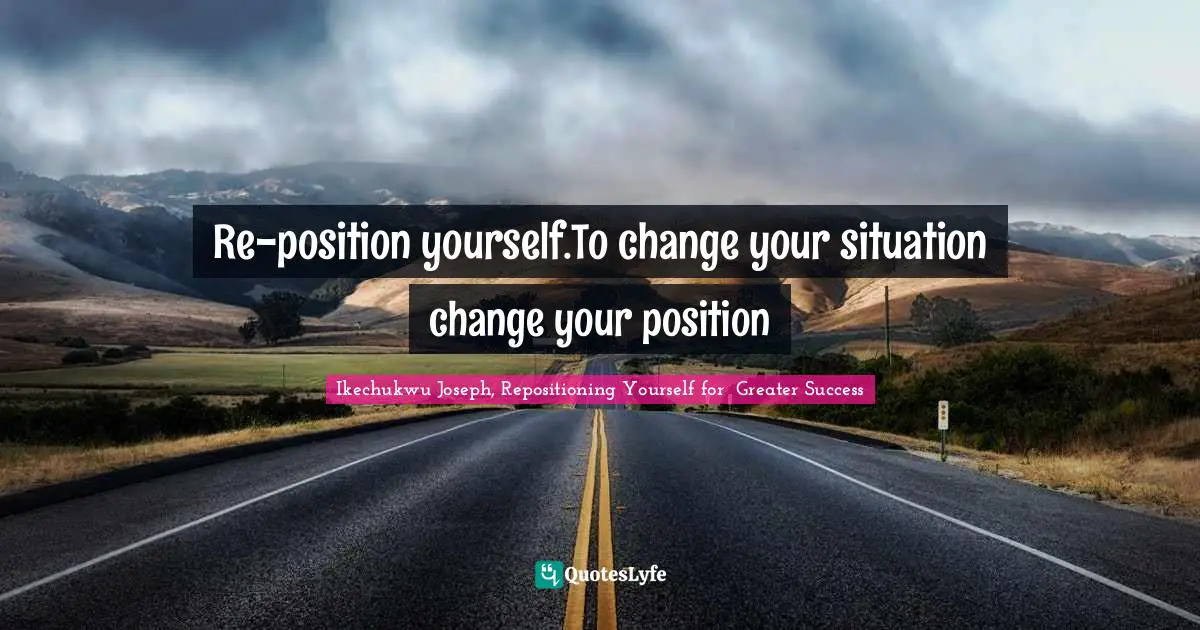 Re-position yourself.To change your situation change your position