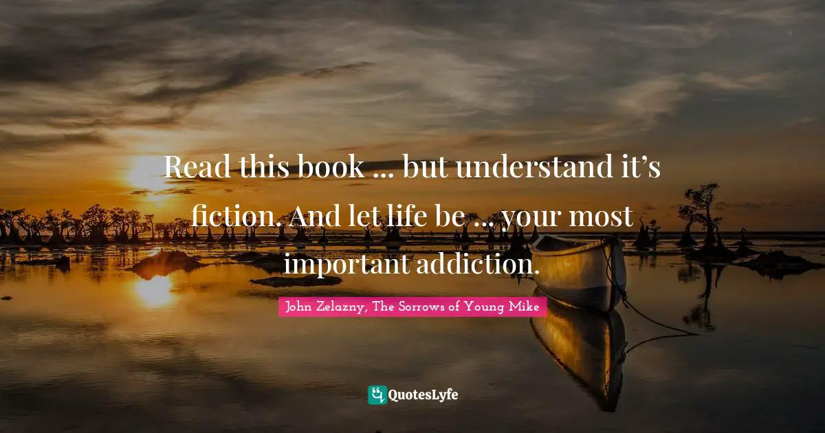 Read this book ... but understand it’s fiction. And let life be ... your most important addiction.