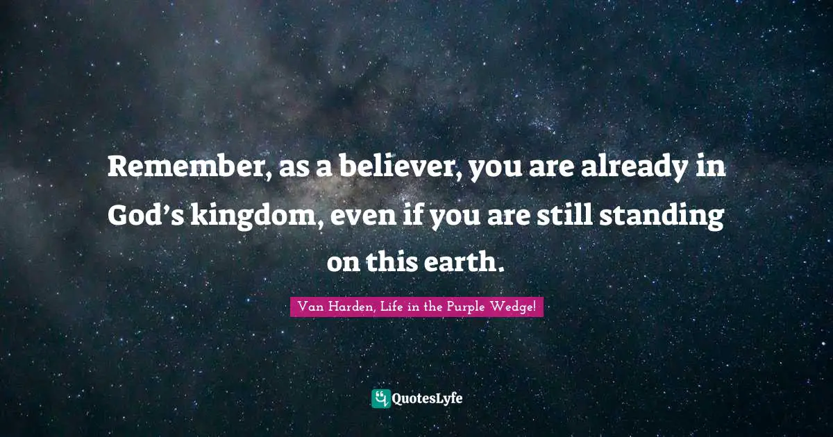 Remember, as a believer, you are already in God’s kingdom, even if you are still standing on this earth.