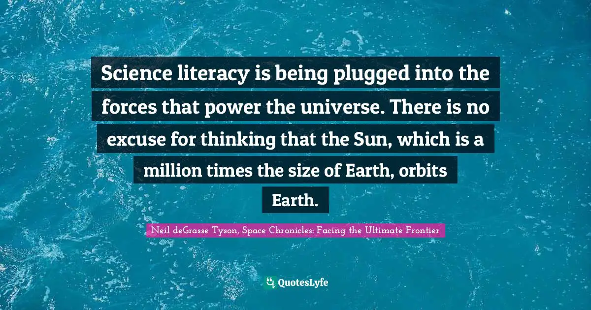 Science literacy is being plugged into the forces that power the universe. There is no excuse for thinking that the Sun, which is a million times the size of Earth, orbits Earth.