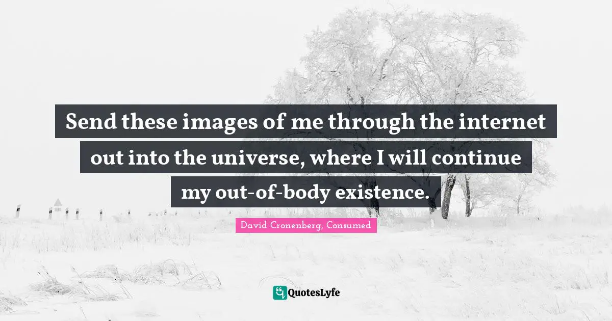 Send these images of me through the internet out into the universe, where I will continue my out-of-body existence.