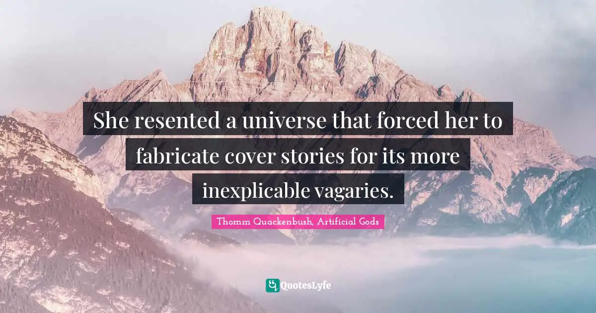 She resented a universe that forced her to fabricate cover stories for its more inexplicable vagaries.