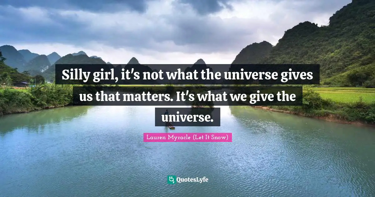 Silly girl, it's not what the universe gives us that matters. It's what we give the universe.