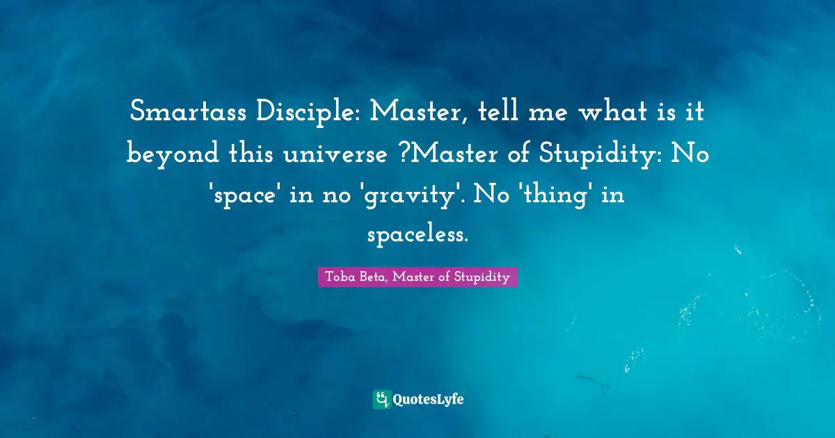 Smartass Disciple: Master, tell me what is it beyond this universe ?Master of Stupidity: No 'space' in no 'gravity'. No 'thing' in spaceless.