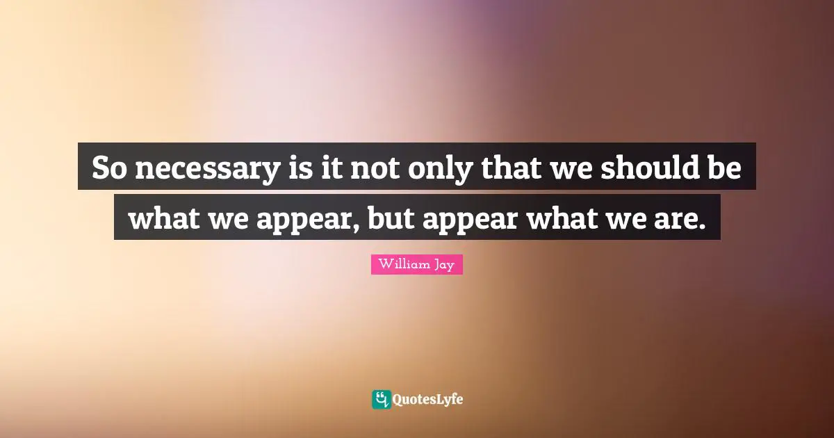 So necessary is it not only that we should be what we appear, but appear what we are.