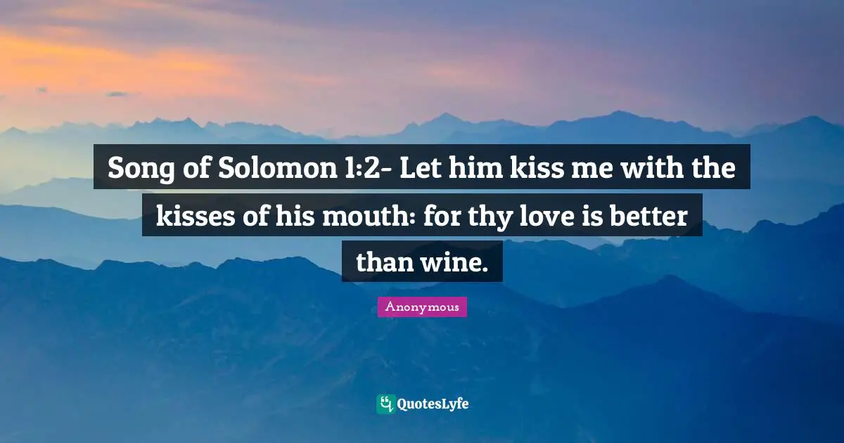 Song of Solomon 1:2- Let him kiss me with the kisses of his mouth: for thy love is better than wine.
