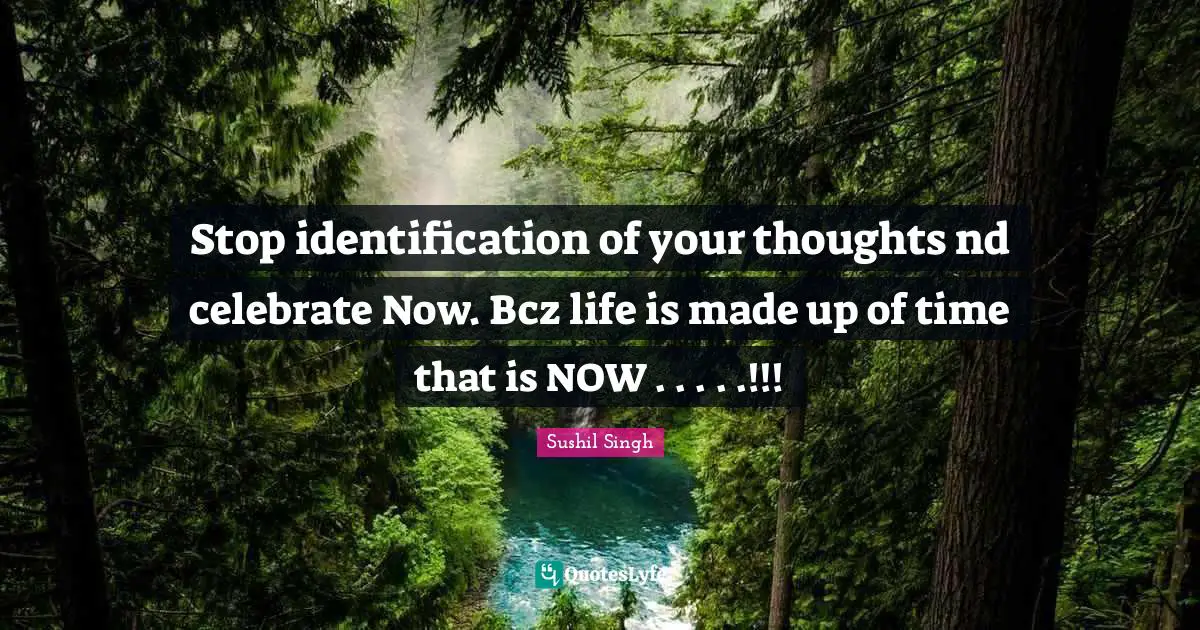 Stop identification of your thoughts nd celebrate Now. Bcz life is made up of time that is NOW . . . . .!!!