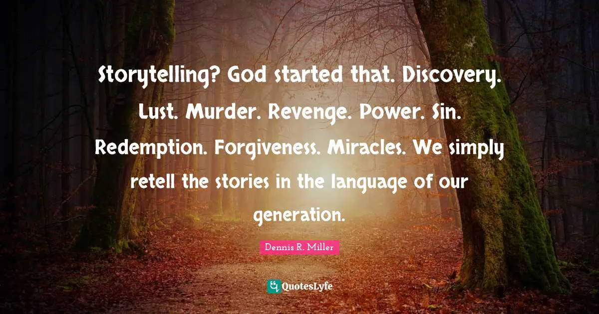 Storytelling? God started that. Discovery. Lust. Murder. Revenge. Power. Sin. Redemption. Forgiveness. Miracles. We simply retell the stories in the language of our generation.