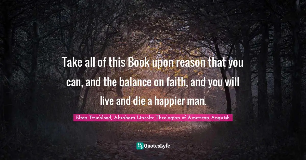 Take all of this Book upon reason that you can, and the balance on faith, and you will live and die a happier man.