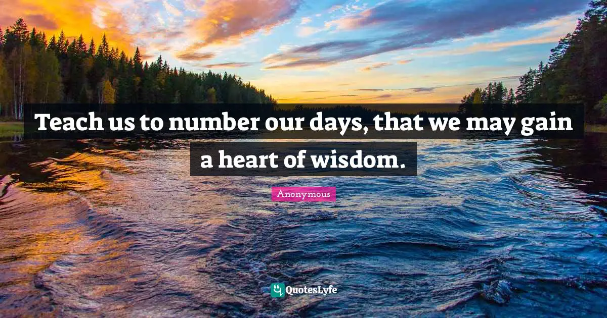 Teach us to number our days, that we may gain a heart of wisdom.