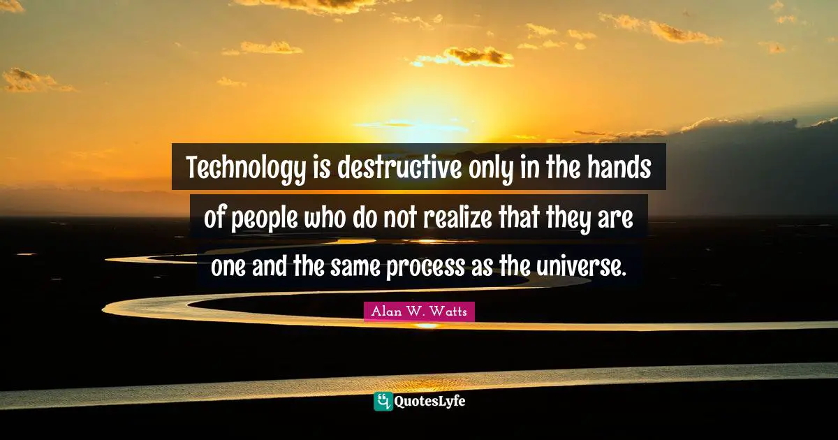 Alan W. Watts Quotes: "Technology is destructive only in the hands of people who do not realize that they are one and the same process as the universe."