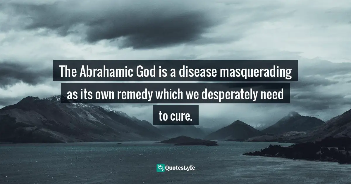The Abrahamic God is a disease masquerading as its own remedy which we desperately need to cure.