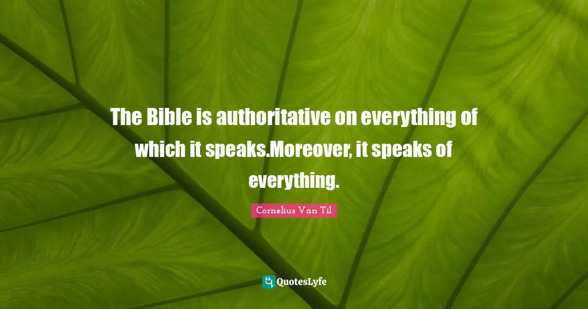 Apologetics Quotes: "The Bible is authoritative on everything of which it speaks.Moreover, it speaks of everything."