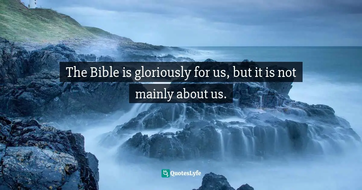 The Bible is gloriously for us, but it is not mainly about us.