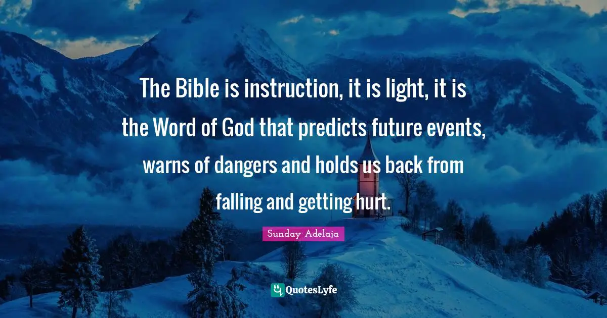 The Bible is instruction, it is light, it is the Word of God that predicts future events, warns of dangers and holds us back from falling and getting hurt.