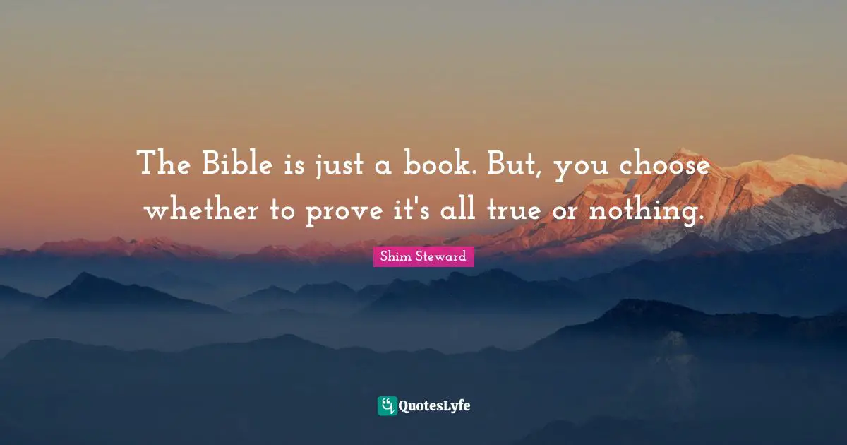 The Bible is just a book. But, you choose whether to prove it's all true or nothing.