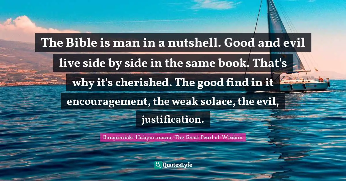 The Bible is man in a nutshell. Good and evil live side by side in the same book. That's why it's cherished. The good find in it encouragement, the weak solace, the evil, justification.
