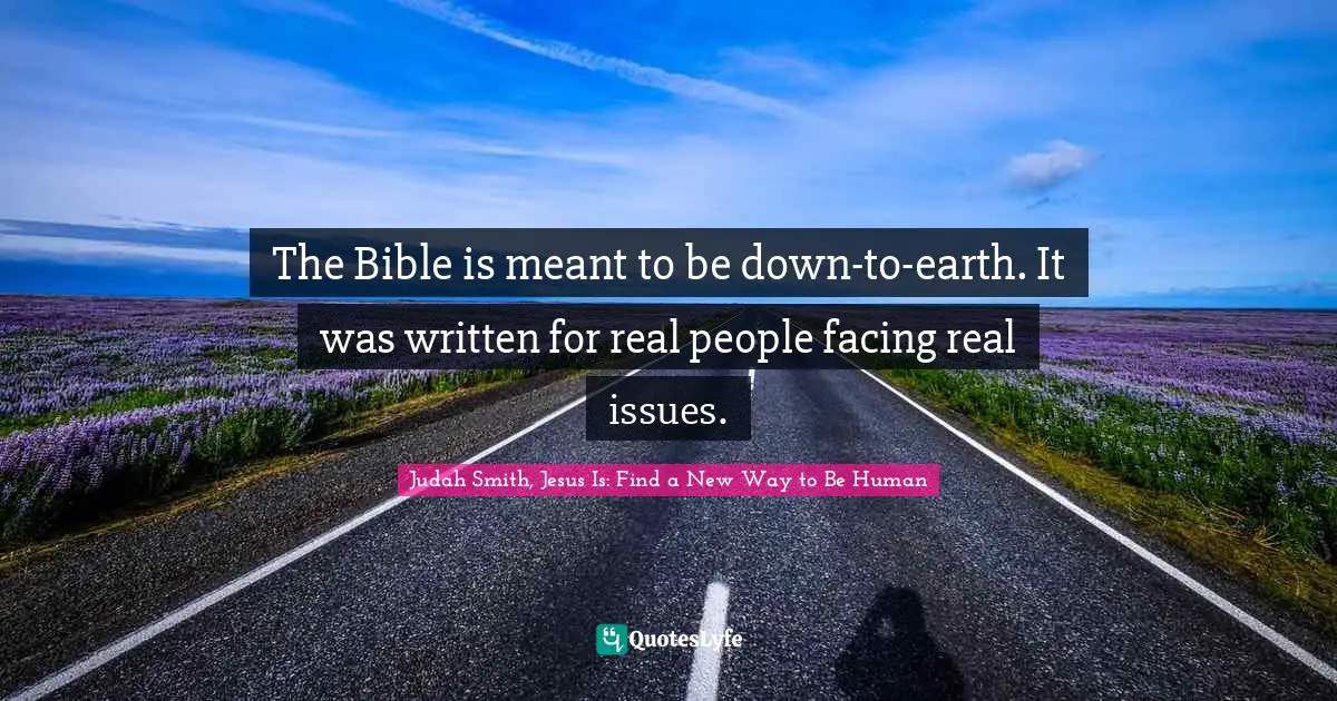 The Bible is meant to be down-to-earth. It was written for real people facing real issues.