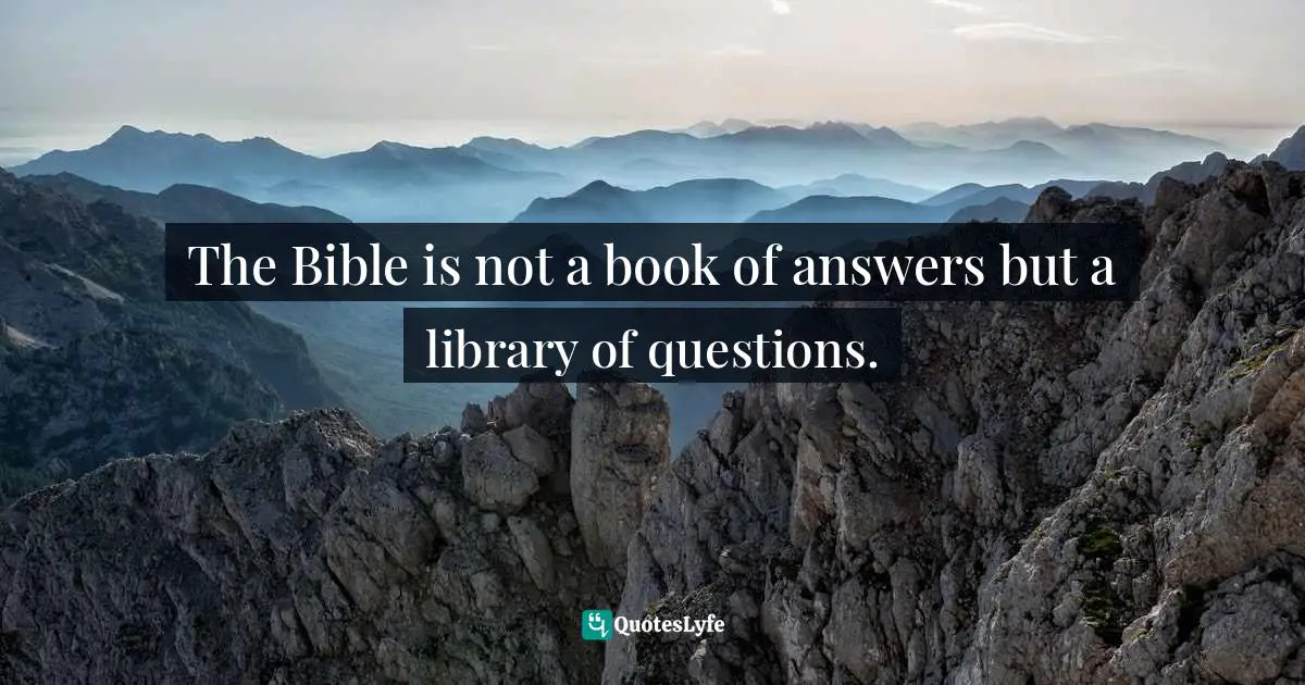The Bible is not a book of answers but a library of questions.