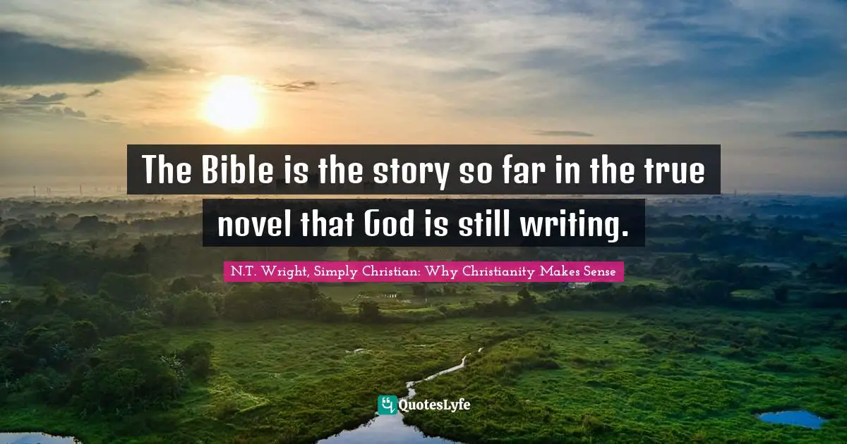 N.T. Wright, Simply Christian: Why Christianity Makes Sense Quotes: The Bible is the story so far in the true novel that God is still writing.