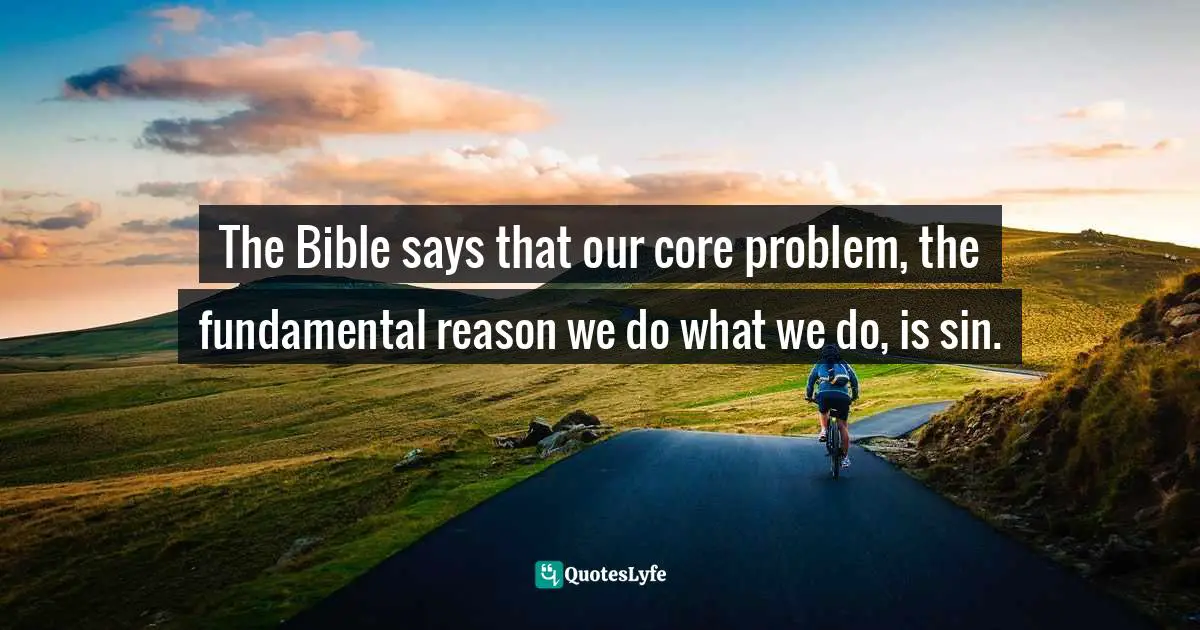 Paul David Tripp, Instruments In The Redeemer's Hands: People In Need Of Change Helping People In Need Of Change Quotes: "The Bible says that our core problem, the fundamental reason we do what we do, is sin."
