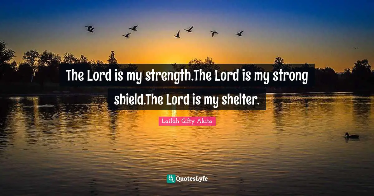 The Lord is my strength.The Lord is my strong shield.The Lord is my shelter.