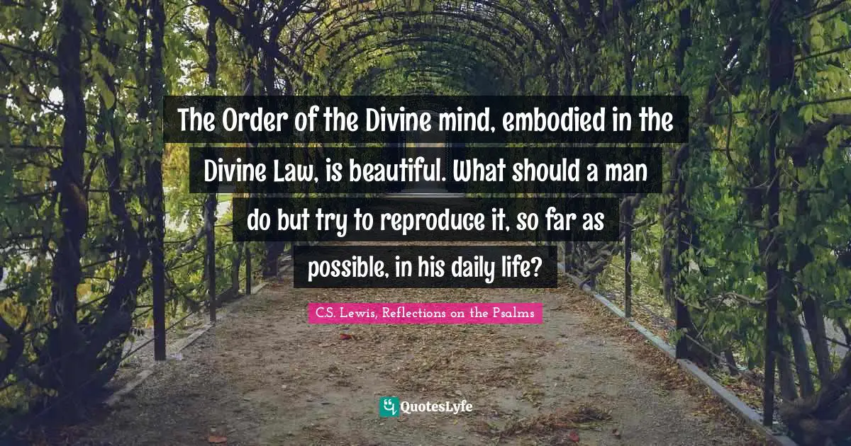 Psalms Quotes: "The Order of the Divine mind, embodied in the Divine Law, is beautiful. What should a man do but try to reproduce it, so far as possible, in his daily life?"