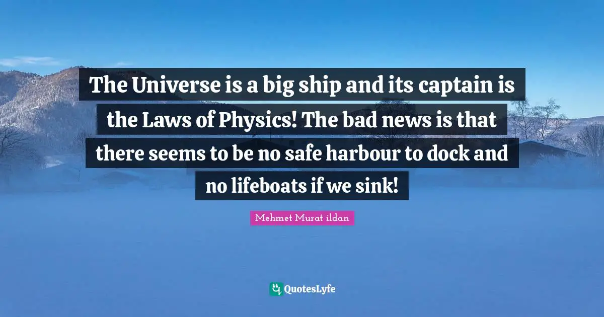 The Universe is a big ship and its captain is the Laws of Physics! The bad news is that there seems to be no safe harbour to dock and no lifeboats if we sink!