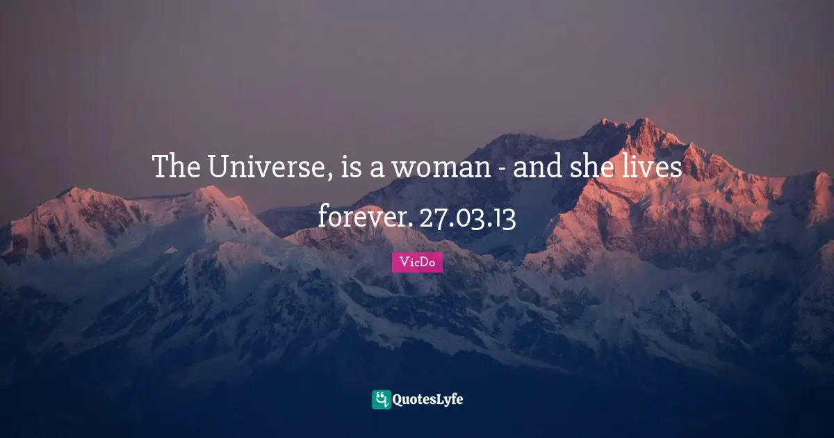 The Universe, is a woman - and she lives forever. 27.03.13