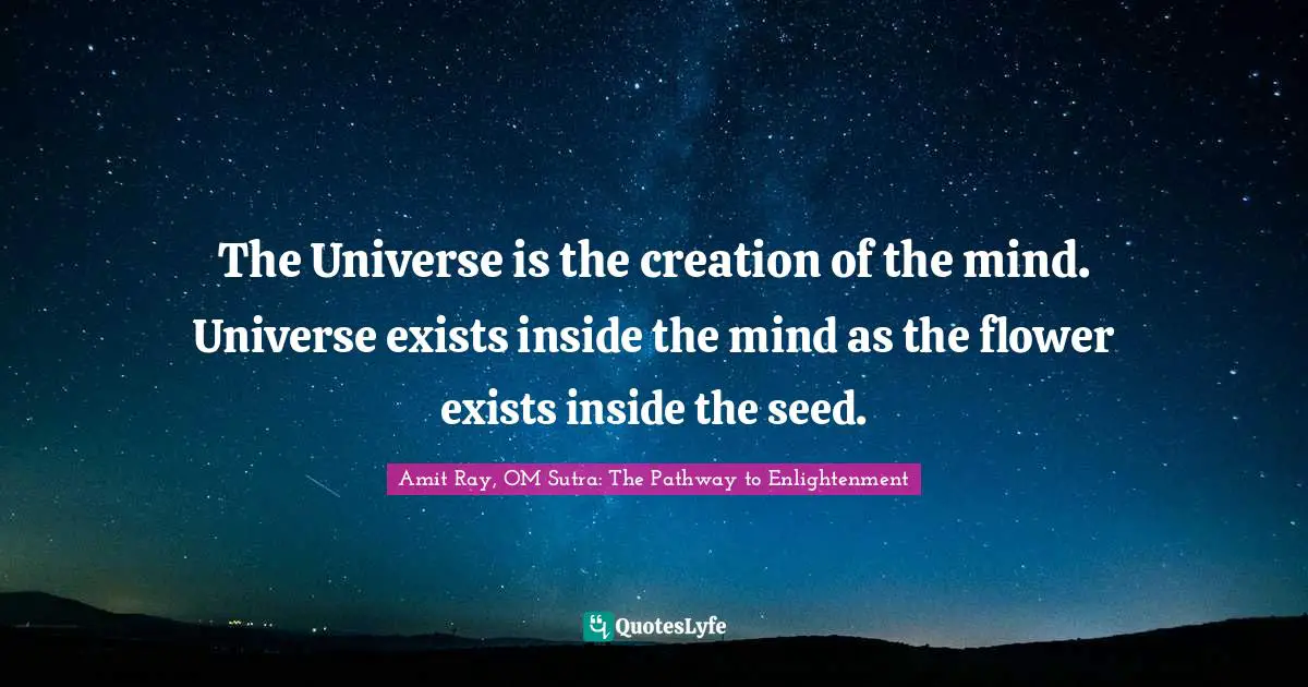 The Universe is the creation of the mind. Universe exists inside the mind as the flower exists inside the seed.