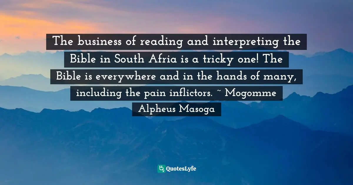 The business of reading and interpreting the Bible in South Afria is a tricky one! The Bible is everywhere and in the hands of many, including the pain inflictors. ~ Mogomme Alpheus Masoga