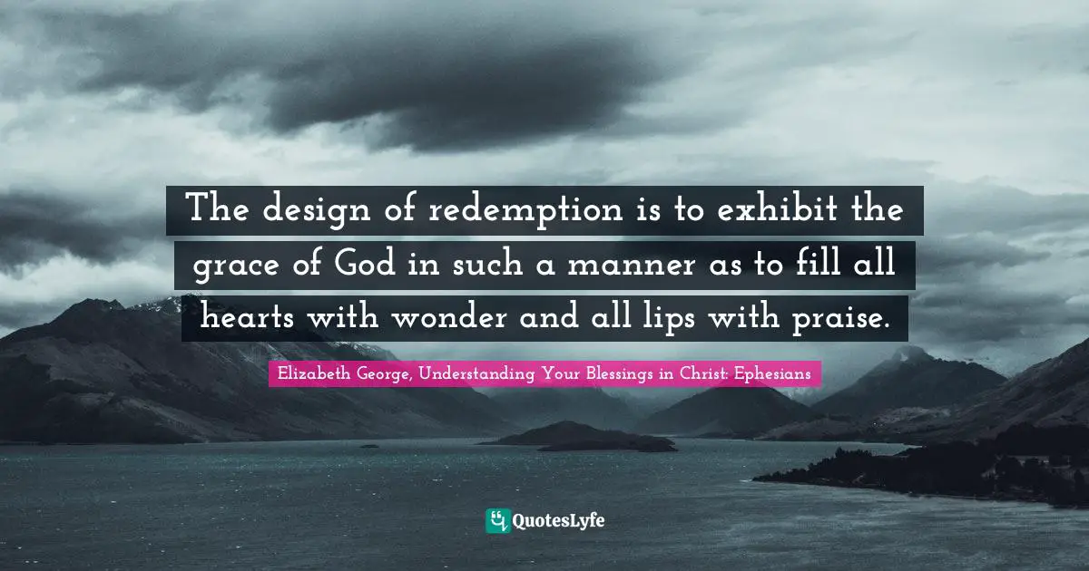 The design of redemption is to exhibit the grace of God in such a manner as to fill all hearts with wonder and all lips with praise.