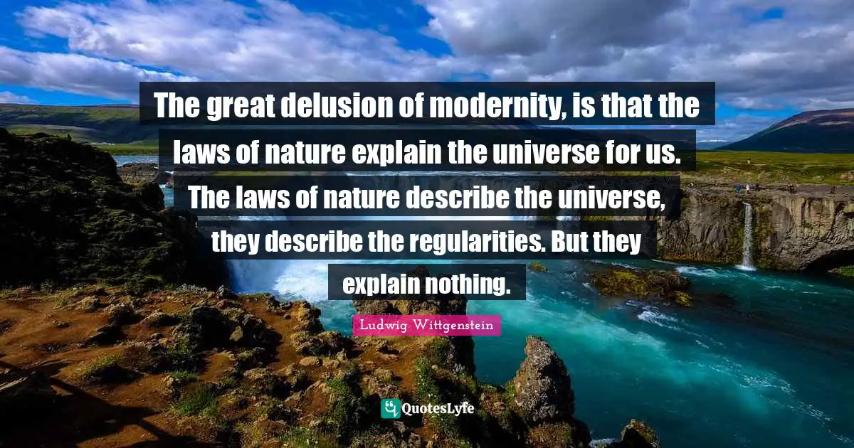 The great delusion of modernity, is that the laws of nature explain the universe for us. The laws of nature describe the universe, they describe the regularities. But they explain nothing.