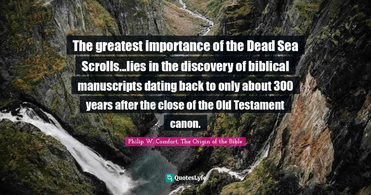 The greatest importance of the Dead Sea Scrolls...lies in the discovery of biblical manuscripts dating back to only about 300 years after the close of the Old Testament canon.