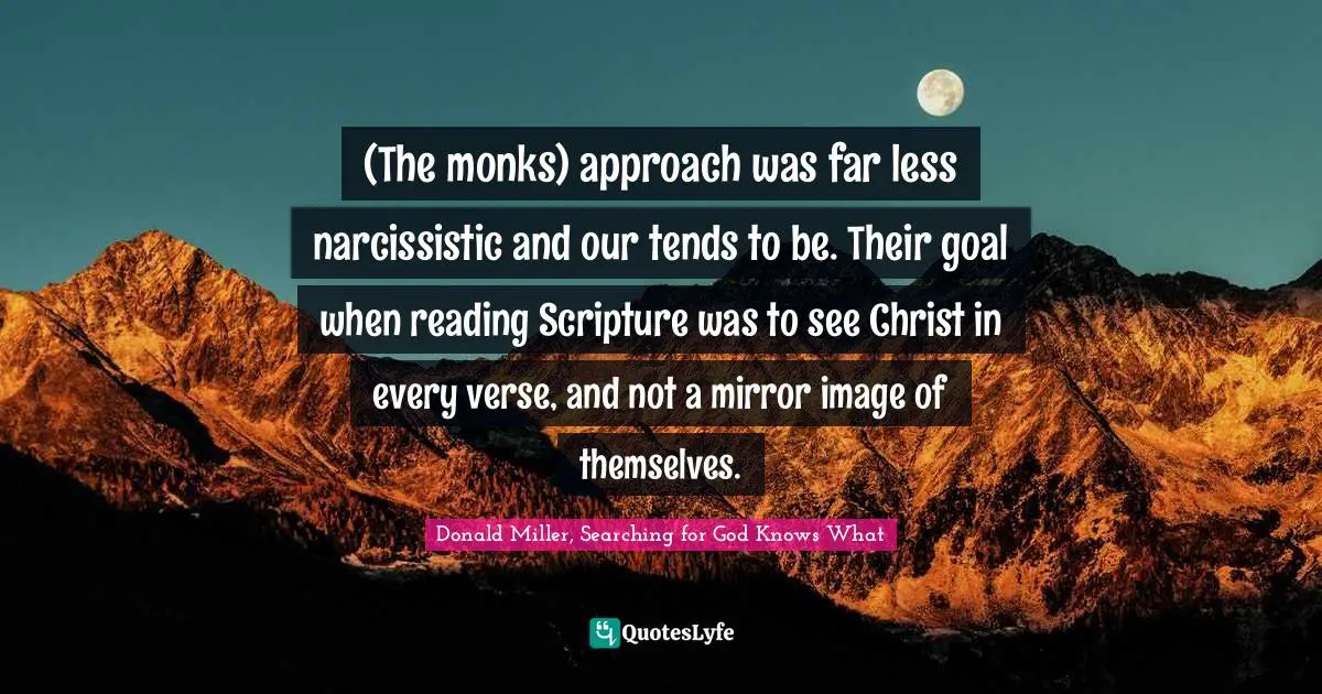 Donald Miller, Searching For God Knows What Quotes: "(The monks) approach was far less narcissistic and our tends to be. Their goal when reading Scripture was to see Christ in every verse, and not a mirror image of themselves."
