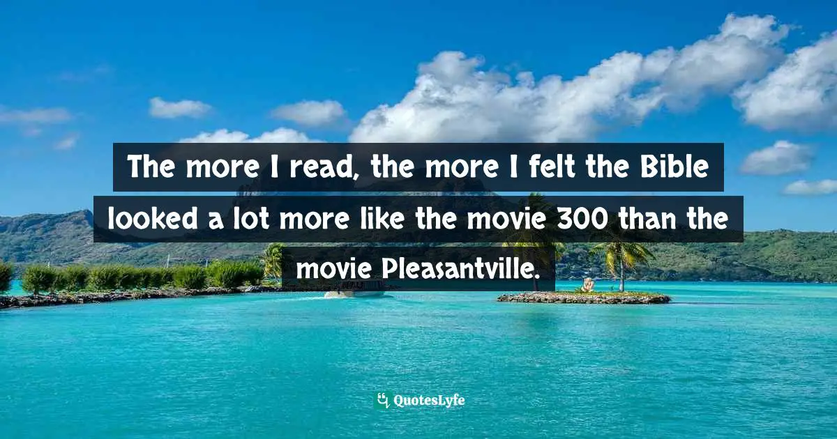 The more I read, the more I felt the Bible looked a lot more like the movie 300 than the movie Pleasantville.