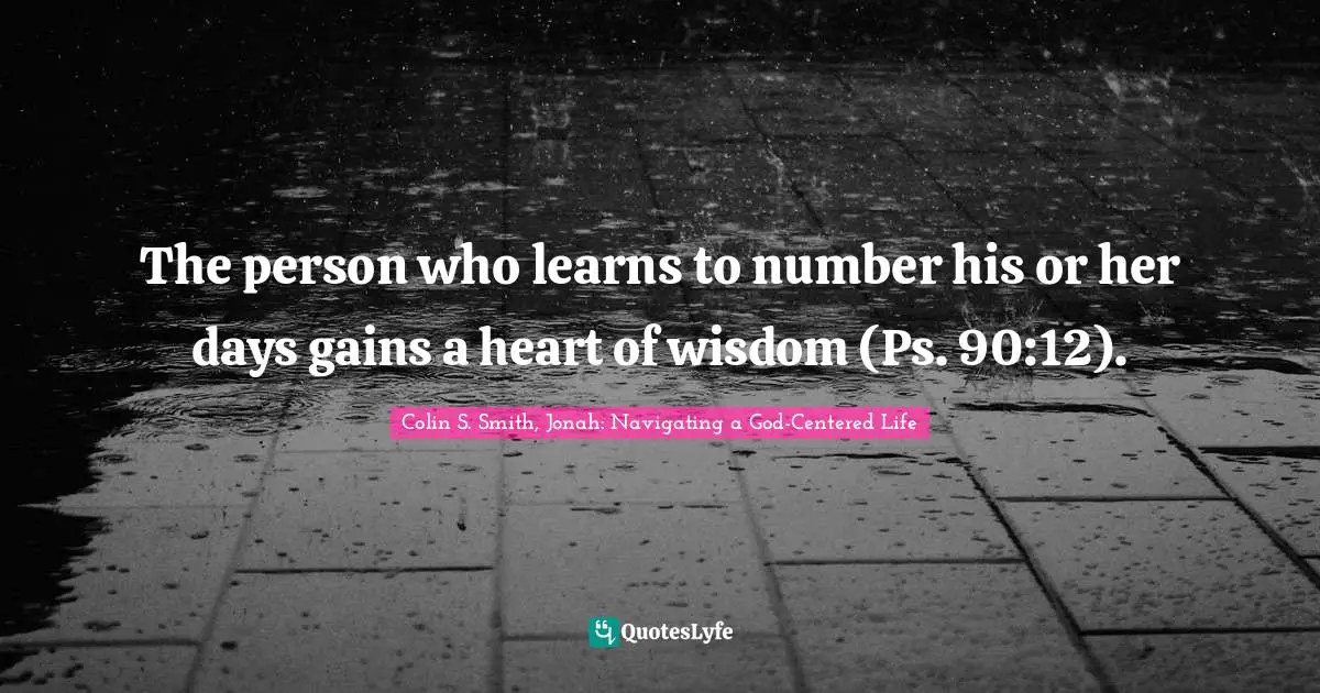 Psalms Quotes: "The person who learns to number his or her days gains a heart of wisdom (Ps. 90:12)."