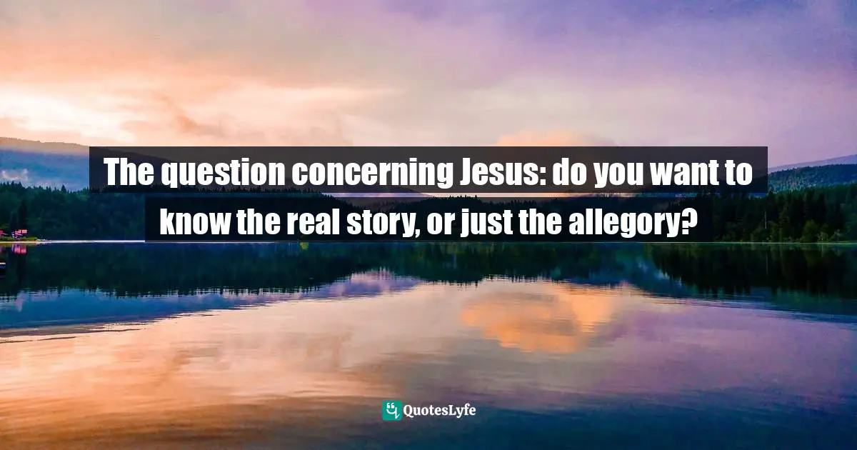 Hermeneutics Quotes: "The question concerning Jesus: do you want to know the real story, or just the allegory?"
