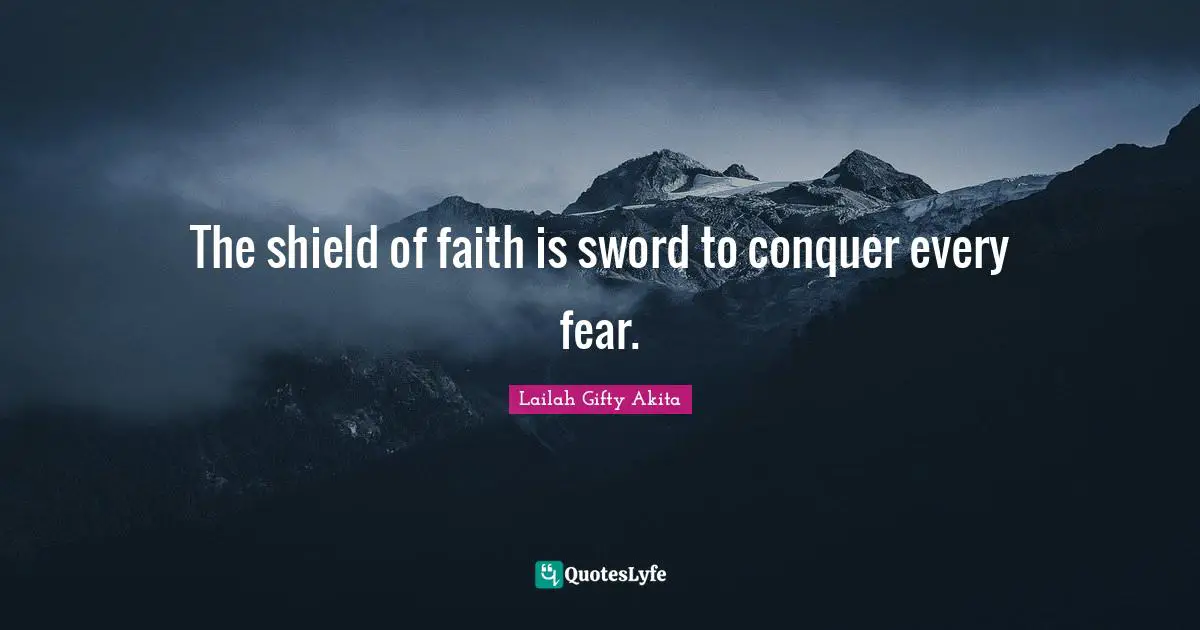 The shield of faith is sword to conquer every fear.