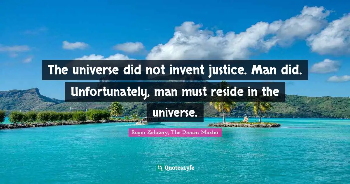 The universe did not invent justice. Man did. Unfortunately, man must reside in the universe.