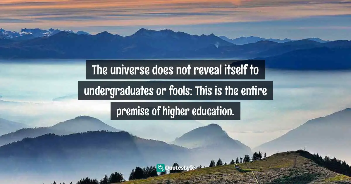 Barbara Ehrenreich, Living With A Wild God: A Nonbeliever's Search For The Truth About Everything Quotes: "The universe does not reveal itself to undergraduates or fools: This is the entire premise of higher education."