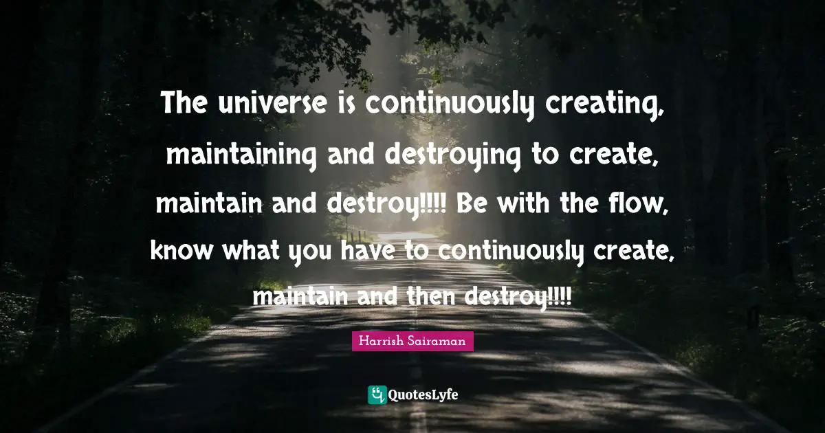 Destroy Quotes: "The universe is continuously creating, maintaining and destroying to create, maintain and destroy!!!! Be with the flow, know what you have to continuously create, maintain and then destroy!!!!"