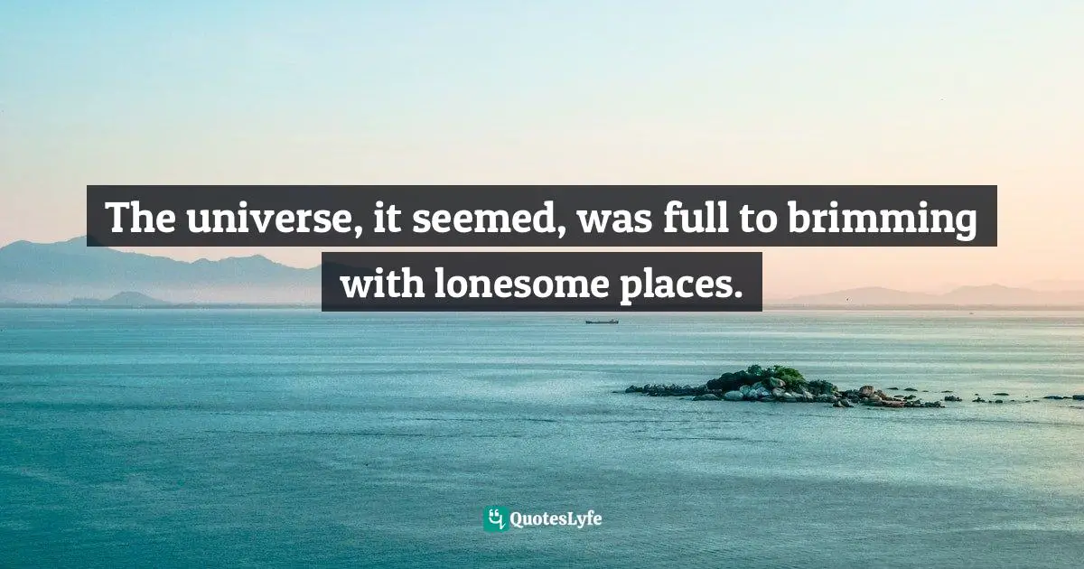 The universe, it seemed, was full to brimming with lonesome places.