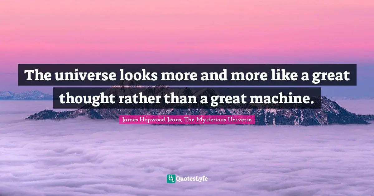 The universe looks more and more like a great thought rather than a great machine.