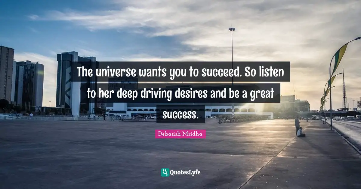 The universe wants you to succeed. So listen to her deep driving desires and be a great success.