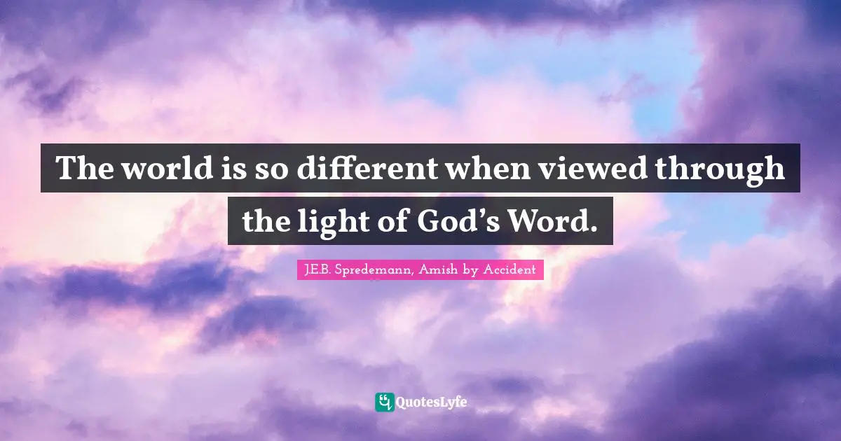 The world is so different when viewed through the light of God’s Word.