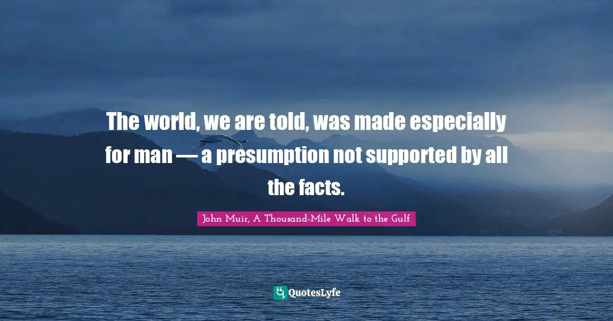 The world, we are told, was made especially for man — a presumption not supported by all the facts.