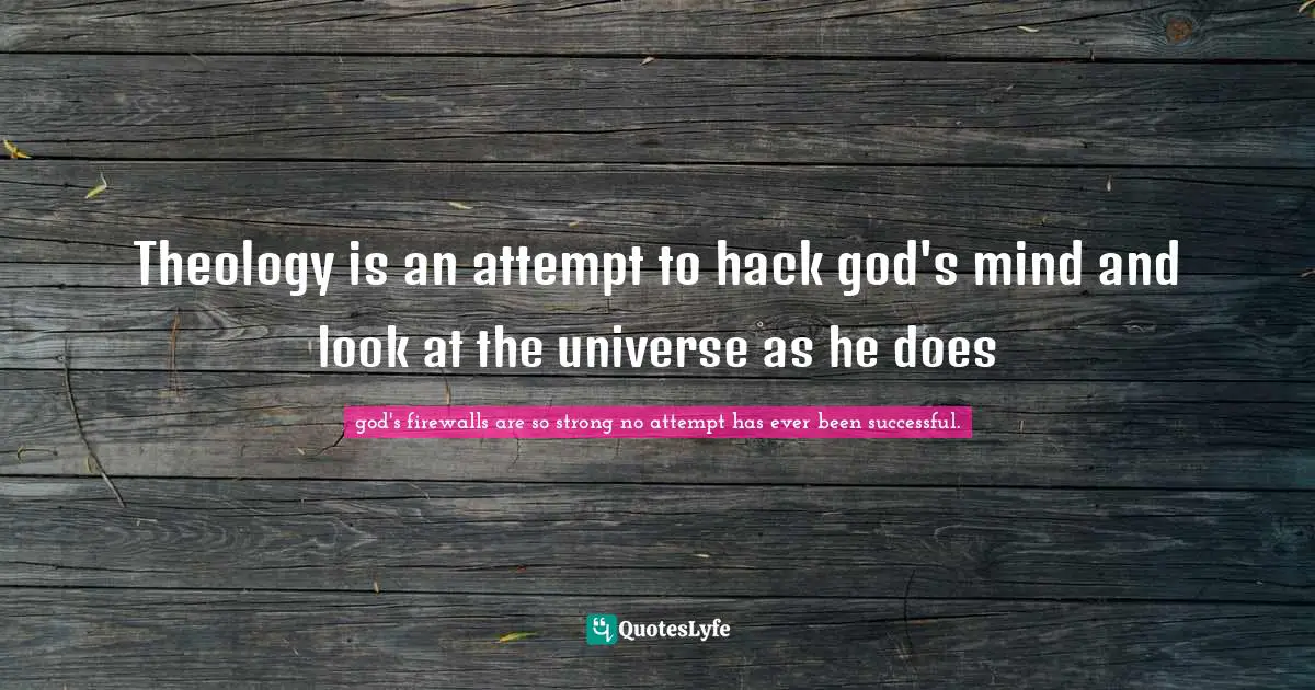 god's firewalls are so strong no attempt has ever been successful. Quotes: Theology is an attempt to hack god's mind and look at the universe as he does