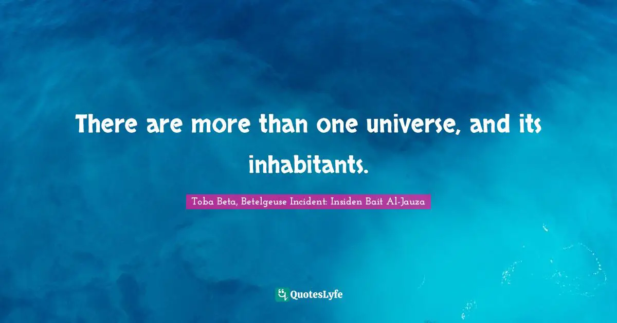 There are more than one universe, and its inhabitants.