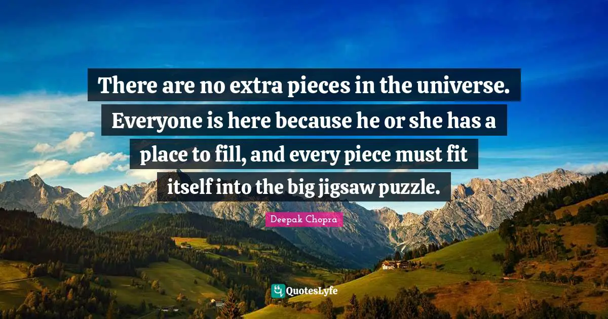 Deepak Chopra Quotes: There are no extra pieces in the universe. Everyone is here because he or she has a place to fill, and every piece must fit itself into the big jigsaw puzzle.